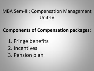 MBA Sem-III: Compensation Management
Unit-IV
Components of Compensation packages:
1. Fringe benefits
2. Incentives
3. Pension plan
 