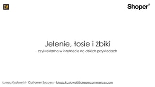 Łukasz Kozłowski - Customer Success - lukasz.kozlowski@dreamcommerce.com
Jelenie, łosie i żbiki
czyli reklama w internecie na dzikich przykładach
 