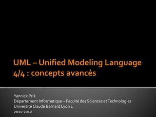 UML – UnifiedModelingLanguage4/4 : concepts avancés	 Yannick Prié Département Informatique – Faculté des Sciences et Technologies Université Claude Bernard Lyon 1 2011-2012 