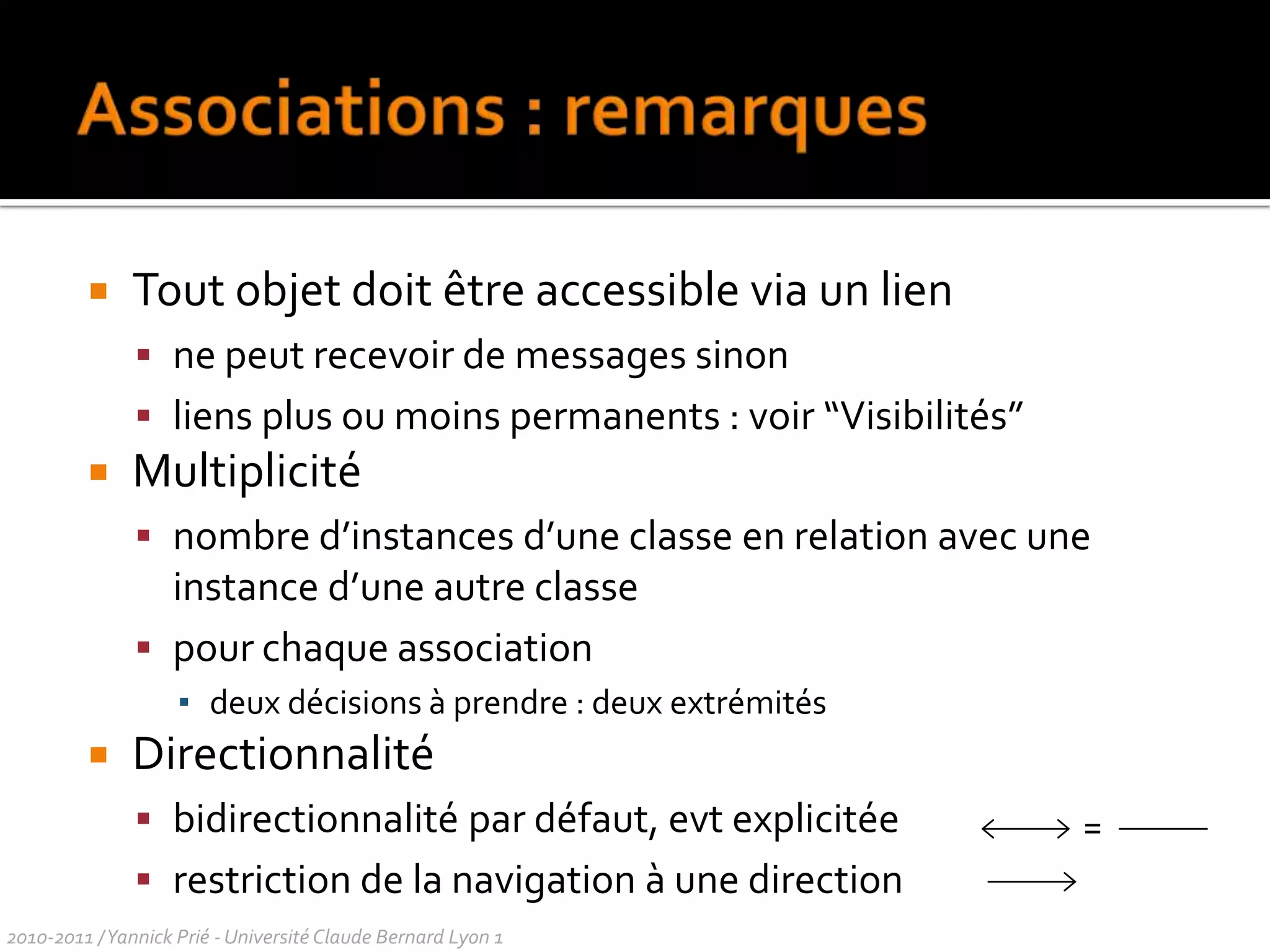 Utilisation des diagrammes de classesExpression des besoins	modélisation du domaineConceptionspécification : gros grainConstructionimplémentation : précisrétro-ingénierieLes diagrammes de classes permettent de représenter toute modélisation en classes, que ce soit des classes implémentées en machine ou nonOn peut modéliser n’importe quel domaine avec des classes2010-2011 / Yannick Prié - Université Claude Bernard Lyon 1 