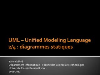UML – UnifiedModelingLanguage2/4 : diagrammes statiques	 Yannick Prié Département Informatique – Faculté des Sciences et Technologies Université Claude Bernard Lyon 1 2011-2012 