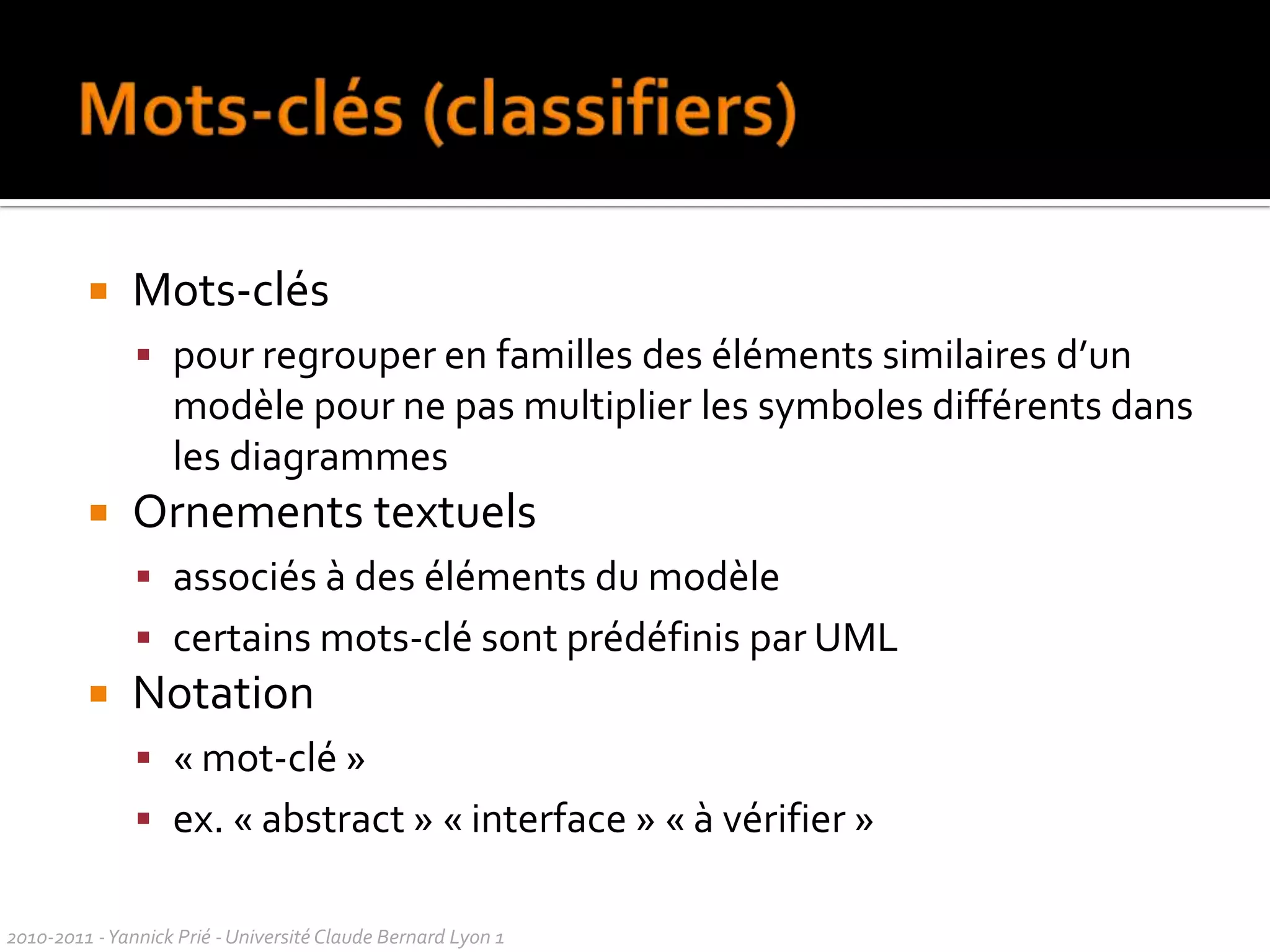 Généralités sur les méthodes OOGrandes caractéristiquesitératives (vs cascade)analyse et conception tout au long du projet, pas seulement au débutcentrées sur les cas d’utilisation besoins réelscentrées sur l’architectureDécoupage d’un projet en activitésbesoins : comprendre dans quoi s’insère le système et ce qu’il doit faireanalyse : fonctionnement du système à hau niveau conception : fonctionnement logiciel réalisation : codagetests, déploiement…2010-2011 - Yannick Prié - Université Claude Bernard Lyon 1  
