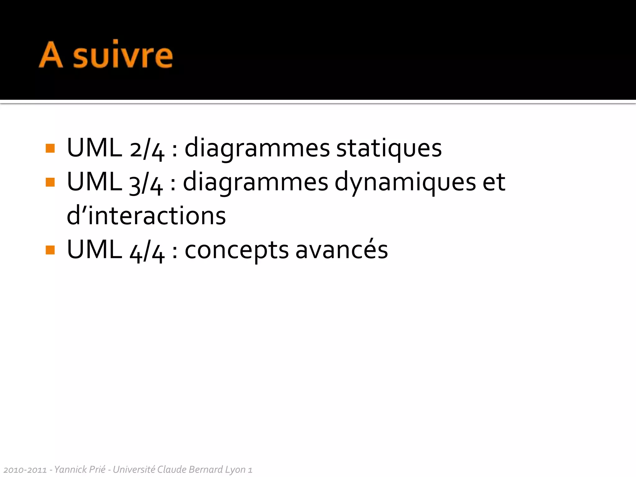 CommentairesCommentaireannotation quelconque associée à un élément du modèlepas de sémantique pour le modèleNotation : noterectangle avec coin replié, lien pointillé avec l’élément de visualisation concernécercle en bout de ligne : plus précisIl existe des mots-clé prédéfinis utilisables dans les commentairesex. « besoin », « responsabilité »CommentaireCommentaire2010-2011 - Yannick Prié - Université Claude Bernard Lyon 1  