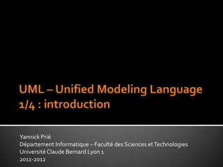 UML – UnifiedModelingLanguage1/4 : introduction	 Yannick Prié Département Informatique – Faculté des Sciences et Technologies Université Claude Bernard Lyon 1 2011-2012 