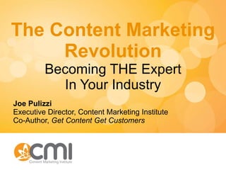 The Content Marketing Revolution Becoming THE Expert In Your Industry Joe Pulizzi Executive Director, Content Marketing Institute Co-Author,  Get Content Get Customers 