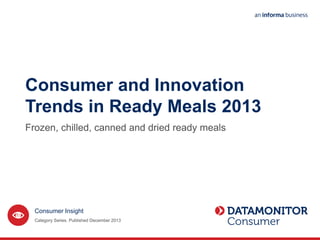Consumer and Innovation
Trends in Ready Meals 2013
Frozen, chilled, canned and dried ready meals
Category Series. Published December 2013
Consumer Insight
 
