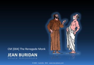 © ABCC Australia 2015 www.new-physics.com
JEAN BURIDAN
CM [004] The Renegade Monk
 