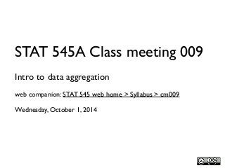 STAT 545A Class meeting 009 
Intro to data aggregation 
web companion: STAT 545 web home > Syllabus > cm009 
Wednesday, October 1, 2014 
 