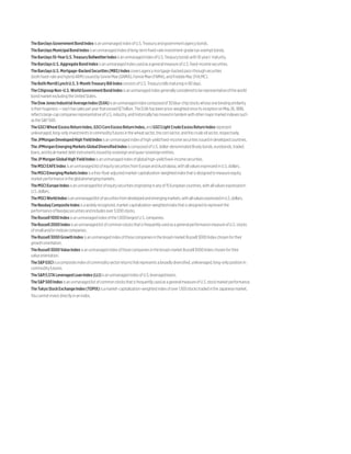 TheBarclaysGovernmentBondIndexisanunmanagedindexofU.S.Treasuryandgovernmentagencybonds.
TheBarclaysMunicipalBondIndexisanunmanagedindexoflong-termfixed-rateinvestment-gradetax-exemptbonds.
TheBarclays10-YearU.S.TreasuryBellwetherIndexisanunmanagedindexofU.S.Treasurybondswith10years’maturity.
TheBarclaysU.S.AggregateBondIndexisanunmanagedindexusedasageneralmeasureofU.S.fixed-incomesecurities.
TheBarclaysU.S.Mortgage-BackedSecurities(MBS)Indexcoversagencymortgage-backedpass-throughsecurities
(bothfixed-rateandhybridARM)issuedbyGinnieMae(GNMA),FannieMae(FNMA),andFreddieMac(FHLMC).
TheBofAMerrillLynchU.S.3-MonthTreasuryBillIndexconsistsofU.S.Treasurybillsmaturingin90days.
TheCitigroupNon-U.S.WorldGovernmentBondIndexisanunmanagedindexgenerallyconsideredtoberepresentativeoftheworld
bondmarketexcludingtheUnitedStates.
TheDowJonesIndustrialAverageIndex(DJIA)isanunmanagedindexcomposedof30blue-chipstockswhoseonebindingsimilarity
istheirhugeness—eachhassalesperyearthatexceed$7bil­­lion.TheDJIAhasbeenprice-weightedsinceitsinceptiononMay26,1896,
reflectslarge-capcompaniesrepresentativeofU.S.industry,andhistoricallyhasmovedintandemwithothermajormarketindexessuch
astheSP500.
TheGSCIWheatExcessReturnIndex,GSCICornExcessReturnIndex, andGSCILightCrudeExcessReturnIndexrepresent
unleveraged,long-onlyinvestmentsincommodityfuturesinthewheatsector,thecornsector,andthecrudeoilsector,respectively.
TheJPMorganDevelopedHighYieldIndexisanunmanagedindexofhigh-yieldfixed-incomesecuritiesissuedindevelopedcountries.
TheJPMorganEmergingMarketsGlobalDiversifiedIndexiscomposedofU.S.dollar-denominatedBradybonds,eurobonds,traded
loans,andlocalmarketdebtinstrumentsissuedbysovereignandquasi-sovereignentities.
TheJPMorganGlobalHighYieldIndexisanunmanagedindexofglobalhigh-yieldfixed-incomesecurities.
TheMSCIEAFEIndexisanunmanagedlistofequitysecuritiesfromEuropeandAustralasia,withallvaluesexpressedinU.S.dollars.
TheMSCIEmergingMarketsIndexisafree-float-adjustedmarket-capitalization-weightedindexthatisdesignedtomeasureequity
marketperformanceintheglobalemergingmarkets.
TheMSCIEuropeIndexisanunmanagedlistofequitysecuritiesoriginatinginanyof15Europeancountries,withallvaluesexpressedin
U.S.dollars.
TheMSCIWorldIndexisanunmanagedlistofsecuritiesfromdevelopedandemergingmarkets,withallvaluesexpressedinU.S.dollars.
TheNasdaqCompositeIndexisawidelyrecognized,market-capitalization-weightedindexthatisdesignedtorepresentthe
performanceofNasdaqsecuritiesandincludesover3,000stocks.
TheRussell1000Indexisanunmanagedindexofthe1,000largestU.S.companies.
TheRussell2000IndexisanunmanagedlistofcommonstocksthatisfrequentlyusedasageneralperformancemeasureofU.S.stocks
ofsmalland/ormidsizecompanies.
TheRussell3000GrowthIndexisanunmanagedindexofthosecompaniesinthebroad-marketRussell3000Indexchosenfortheir
growthorientation.
TheRussell3000ValueIndexisanunmanagedindexofthosecompaniesinthebroad-marketRussell3000Indexchosenfortheir
valueorientation.
TheSPGSCIisacompositeindexofcommoditysectorreturnsthatrepresentsabroadlydiversified,unleveraged,long-onlypositionin
commodityfutures.
TheSP/LSTALeveragedLoanIndex(LLI)isanunmanagedindexofU.S.leveragedloans.
TheSP500IndexisanunmanagedlistofcommonstocksthatisfrequentlyusedasageneralmeasureofU.S.stockmarketperformance.
TheTokyoStockExchangeIndex(TOPIX)isamarket-capitalization-weightedindexofover1,100stockstradedintheJapanesemarket.
Youcannotinvestdirectlyinanindex.
 