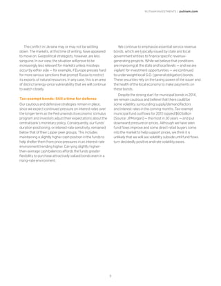 PUTNAM INVESTMENTS | putnam.com
9
The conflict in Ukraine may or may not be settling
down. The markets, at this time of writing, have appeared
to move on. Geopolitical strategists, however, are less
sanguine. In our view, the situation will prove to be
increasingly less relevant for markets unless missteps
occur by either side — for example, if Europe presses hard
for more serious sanctions that prompt Russia to restrict
its exports of natural resources. In any case, this is an area
of distinct energy-price vulnerability that we will continue
to watch closely.
Tax-exempt bonds: Still a time for defense
Our cautious and defensive strategies remain in place,
since we expect continued pressure on interest rates over
the longer term as the Fed unwinds its economic stimulus
program and investors adjust their expectations about the
central bank’s monetary policy. Consequently, our funds’
duration positioning, or interest-rate sensitivity, remained
below that of their Lipper peer groups. This includes
maintaining a slightly higher cash position in the funds to
help shelter them from price pressures in an interest-rate
environment trending higher. Carrying slightly higher-
than-average cash balances affords the funds greater
flexibility to purchase attractively valued bonds even in a
rising-rate environment.
We continue to emphasize essential service revenue
bonds, which are typically issued by state and local
government entities to finance specific revenue-
generating projects. While we believe that conditions
are improving at the state and local levels — and we are
vigilant for investment opportunities — we continued
to underweight local G.O. (general obligation) bonds.
These securities rely on the taxing power of the issuer and
the health of the local economy to make payments on
these bonds.
Despite the strong start for municipal bonds in 2014,
we remain cautious and believe that there could be
some volatility surrounding supply/demand factors
and interest rates in the coming months. Tax-exempt
municipal fund outflows for 2013 topped $60 billion
[Source: JPMorgan] — the most in 20 years — and put
downward pressure on prices. Although we have seen
fund flows improve and some direct retail buyers come
into the market to help support prices, we think it is
unlikely that we will see volatility subside until fund flows
turn decidedly positive and rate volatility eases.
 