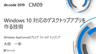 de:code 2019
Windows 10 対応のデスクトップアプリを
作る技術
CM09
大田 一希
Windows AppConsult/プレミア フィールド エンジニア
 
