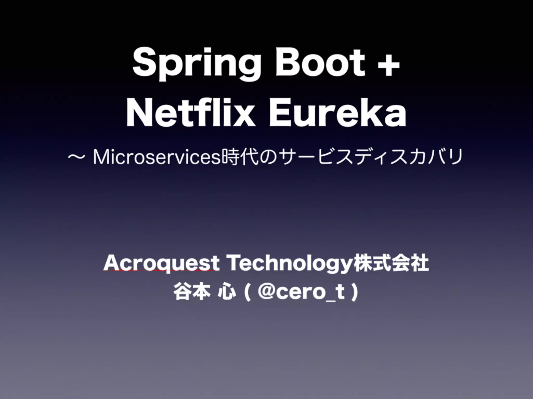 Spring Boot + 
Netﬂix Eureka
∼ Microservices時代のサービスディスカバリ
Acroquest Technology株式会社 
谷本 心 ( @cero_t )
 