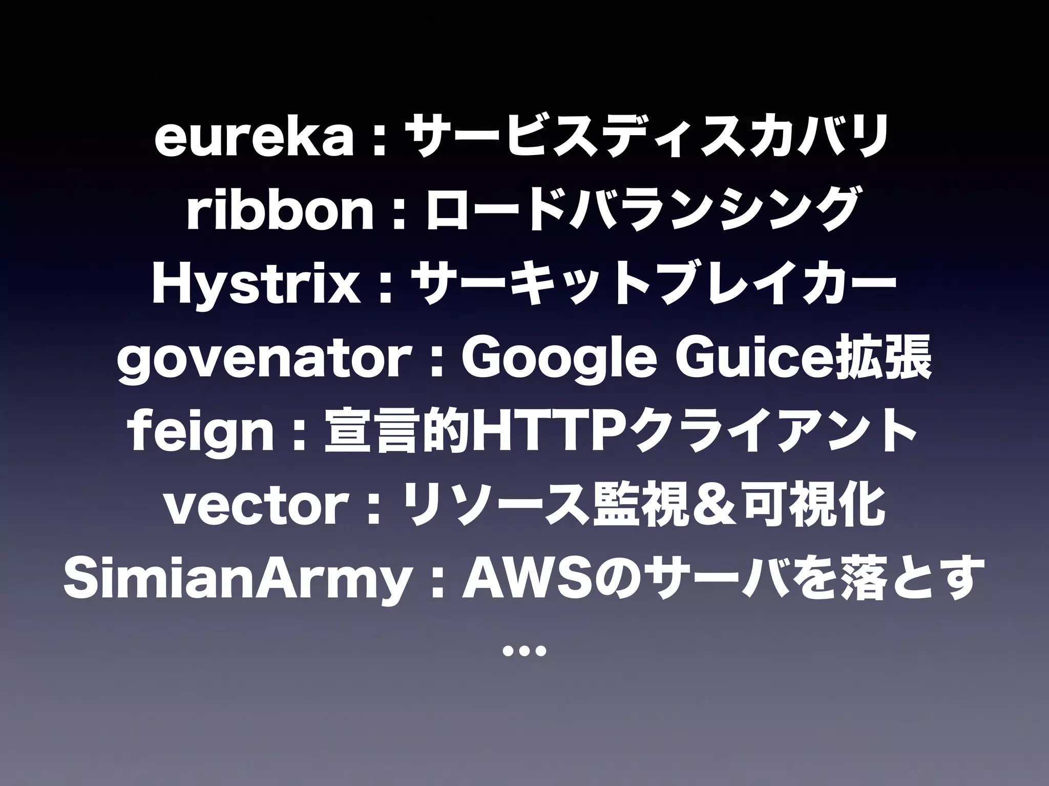 eureka : サービスディスカバリ 
ribbon : ロードバランシング
Hystrix : サーキットブレイカー
govenator : Google Guice拡張 
feign : 宣言的HTTPクライアント
vector : リソース監視＆可視化 
SimianArmy : AWSのサーバを落とす
…
 