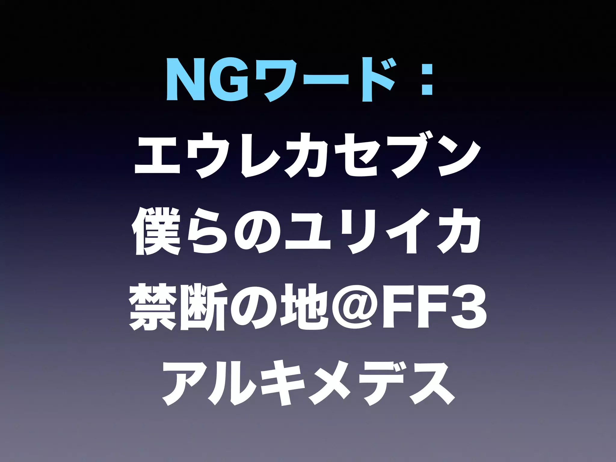 NGワード： 
エウレカセブン
僕らのユリイカ
禁断の地＠FF3
アルキメデス
 