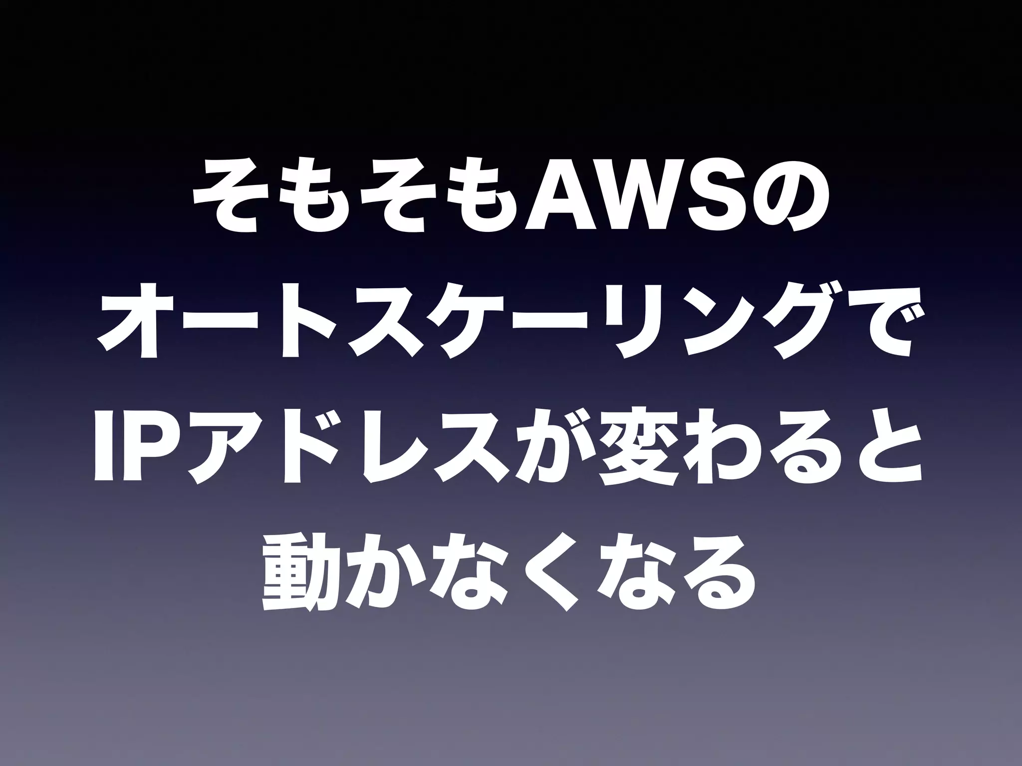 そもそもAWSの 
オートスケーリングで 
IPアドレスが変わると 
動かなくなる
 