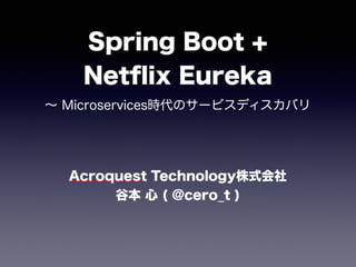 Spring Boot + 
Netﬂix Eureka
∼ Microservices時代のサービスディスカバリ
Acroquest Technology株式会社 
谷本 心 ( @cero_t )
 