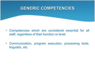 GENERIC COMPETENCIESGENERIC COMPETENCIES
• Competencies which are considered essential for all
staff, regardless of their function or level.
• Communication, program execution, processing tools,
linguistic, etc.
 