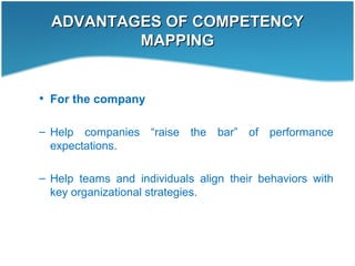 ADVANTAGES OF COMPETENCYADVANTAGES OF COMPETENCY
MAPPINGMAPPING
• For the company
– Help companies “raise the bar” of performance
expectations.
– Help teams and individuals align their behaviors with
key organizational strategies.
 