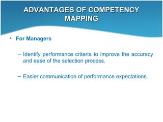ADVANTAGES OF COMPETENCYADVANTAGES OF COMPETENCY
MAPPINGMAPPING
• For Managers
– Identify performance criteria to improve the accuracy
and ease of the selection process.
– Easier communication of performance expectations.
 