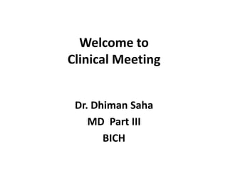 Welcome to
Clinical Meeting
Dr. Dhiman Saha
MD Part III
BICH
 