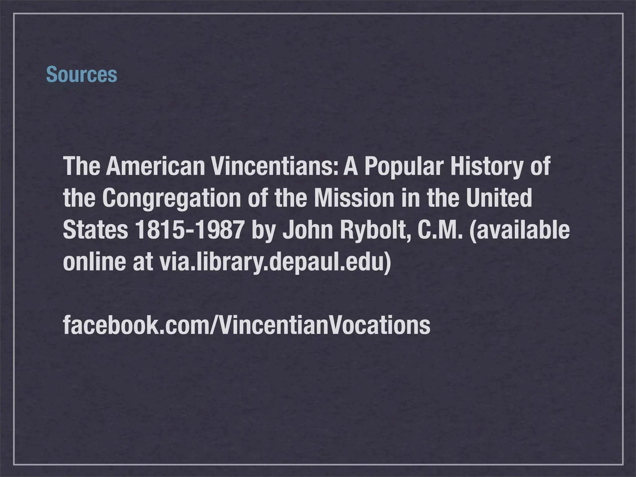 Sources



 The American Vincentians: A Popular History of
 the Congregation of the Mission in the United
 States 1815-1987 by John Rybolt, C.M. (available
 online at via.library.depaul.edu)

 facebook.com/VincentianVocations
 