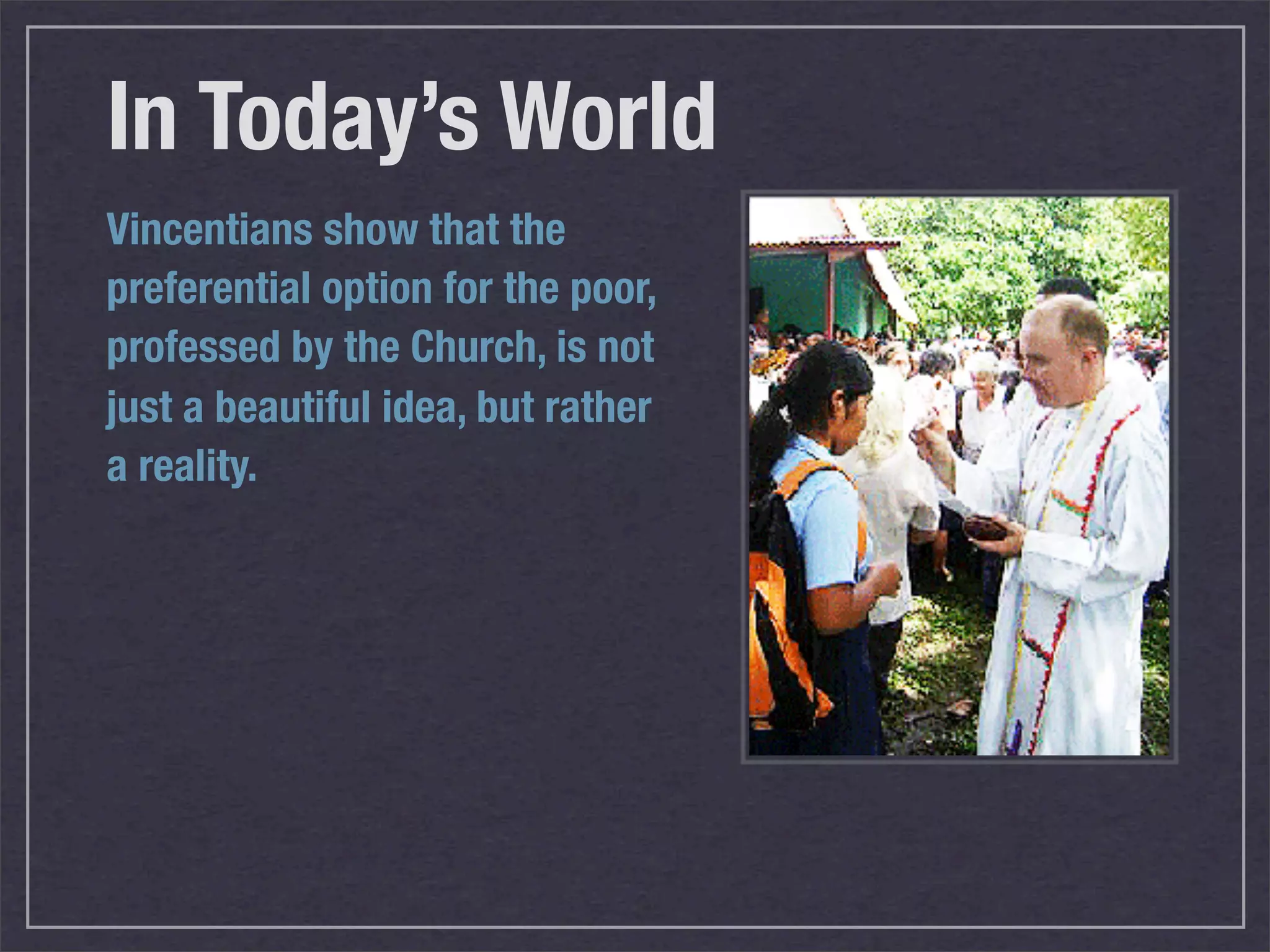 In Today’s World
Vincentians show that the
preferential option for the poor,
professed by the Church, is not
just a beautiful idea, but rather
a reality.
 