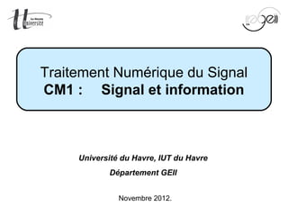Mise en œuvre du TNS Page 1 sur 64
Novembre 2012.
Traitement Numérique du Signal
CM1 : Signal et information
Université du Havre, IUT du Havre
Département GEII
 