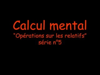 Calcul mental
“Opérations sur les relatifs”
série n°5

 