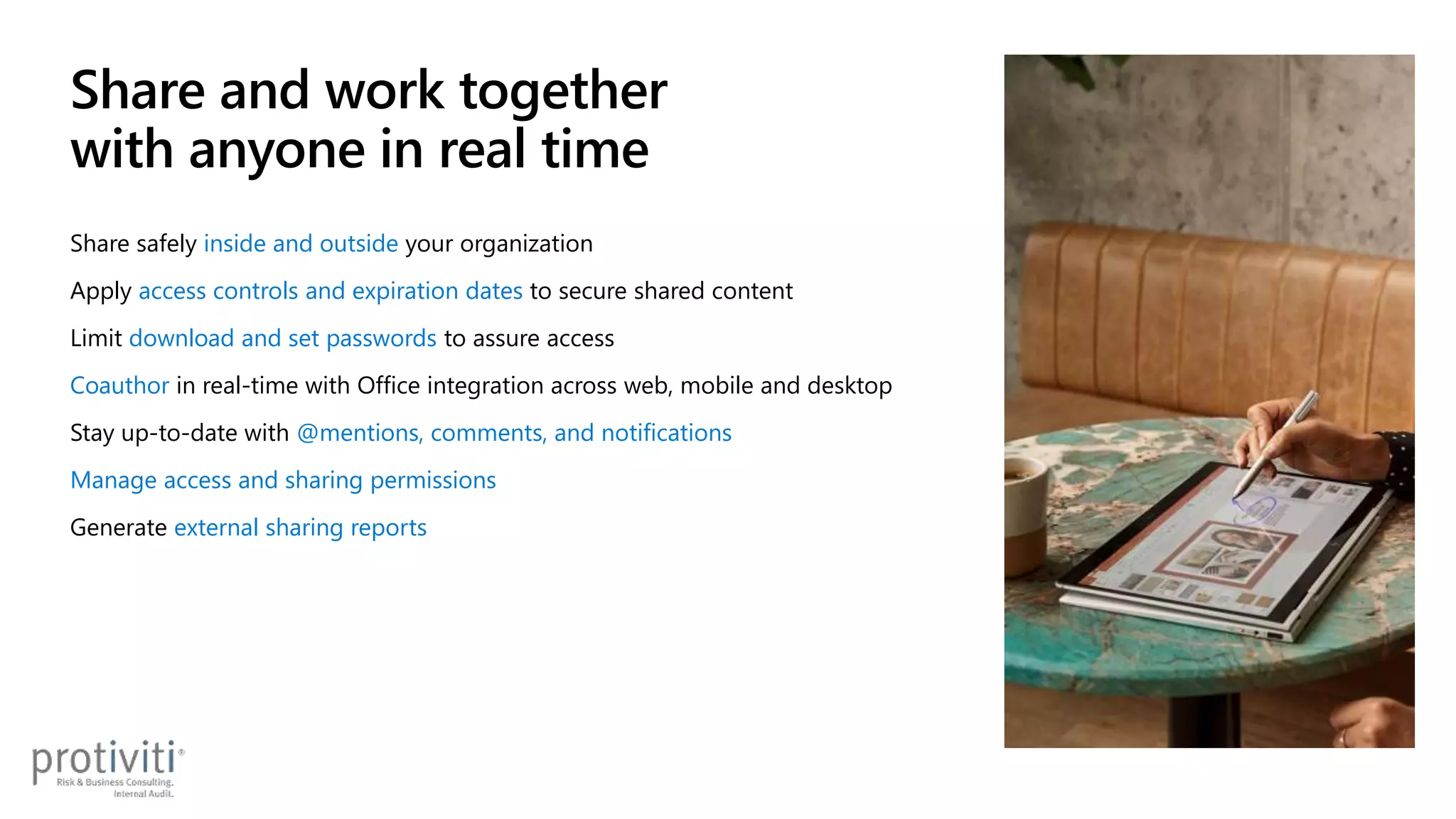 Share safely inside and outside your organization
Apply access controls and expiration dates to secure shared content
Limit download and set passwords to assure access
Coauthor in real-time with Office integration across web, mobile and desktop
Stay up-to-date with @mentions, comments, and notifications
Manage access and sharing permissions
Generate external sharing reports
Share and work together
with anyone in real time
 