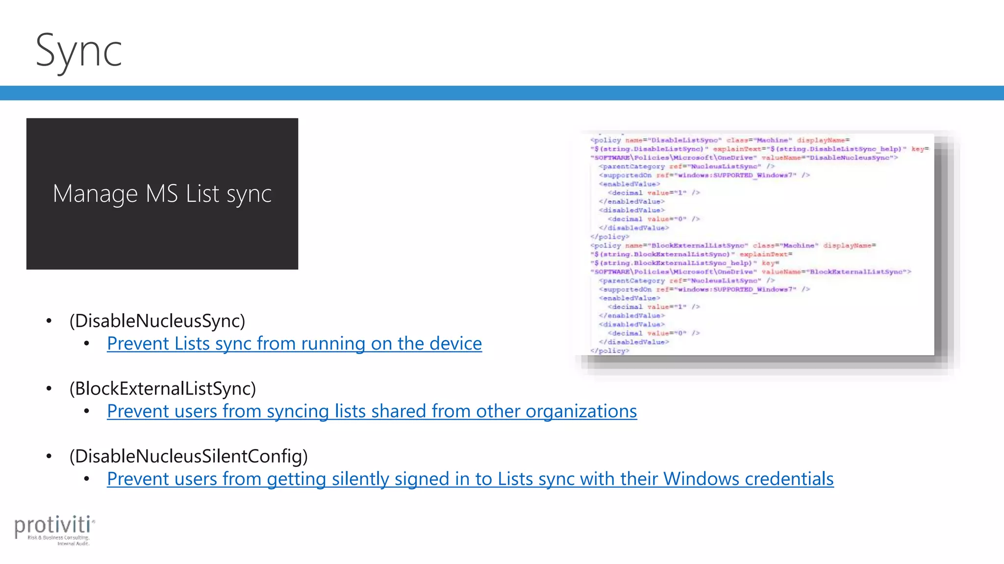 Sync
Manage MS List sync
• (DisableNucleusSync)
• Prevent Lists sync from running on the device
• (BlockExternalListSync)
• Prevent users from syncing lists shared from other organizations
• (DisableNucleusSilentConfig)
• Prevent users from getting silently signed in to Lists sync with their Windows credentials
 