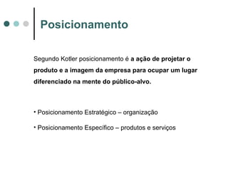 Posicionamento
Segundo Kotler posicionamento é a ação de projetar o
produto e a imagem da empresa para ocupar um lugar
diferenciado na mente do público-alvo.
• Posicionamento Estratégico – organização
• Posicionamento Específico – produtos e serviços
 