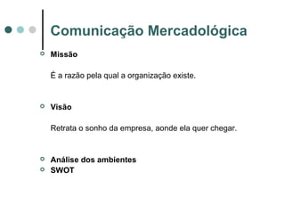 Comunicação Mercadológica
 Missão
É a razão pela qual a organização existe.
 Visão
Retrata o sonho da empresa, aonde ela quer chegar.
 Análise dos ambientes
 SWOT
 