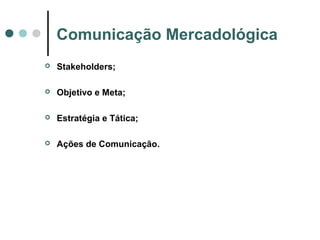 Comunicação Mercadológica
 Stakeholders;
 Objetivo e Meta;
 Estratégia e Tática;
 Ações de Comunicação.
 