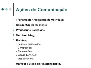 Ações de Comunicação
 Treinamento / Programas de Motivação;
 Campanhas de Incentivo;
 Propaganda Cooperada;
 Merchandising;
 Eventos;
- Feiras e Exposições;
- Congressos;
- Convenções;
- Visitas Técnicas;
- Megaeventos.
 Marketing Direto de Relacionamento.
 