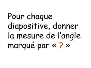 Pour chaque
diapositive, donner
la mesure de l’angle
marqué par « ? »
 