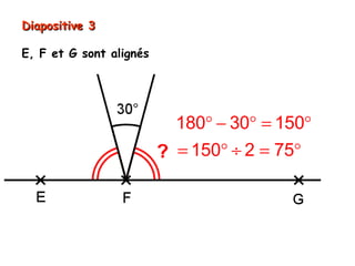 Diapositive 3

E, F et G sont alignés




                         180° − 30° = 150°
                         = 150° ÷ 2 = 75°
 