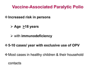 Vaccine-Associated Paralytic Polio
Increased risk in persons
 Age >18 years
 with immunodeficiency
5-10 cases/ year with exclusive use of OPV
Most cases in healthy children & their household
contacts
 