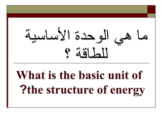 What is the basic unit of
the structure of energy?
‫الساسية‬ ‫الوحدة‬ ‫هي‬ ‫ما‬
‫؟‬ ‫للطاقة‬
 