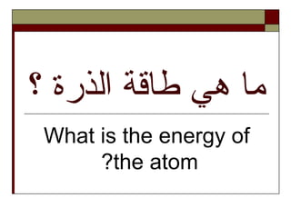 ‫؟‬ ‫الذرة‬ ‫طاقة‬ ‫هي‬ ‫ما‬
What is the energy of
the atom?
 