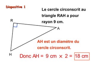 Diapositive 1

Le cercle circonscrit au
triangle RAH a pour
rayon 9 cm.

AH est un diamètre du
cercle circonscrit.

Donc AH = 9 cm × 2 = 18 cm

 