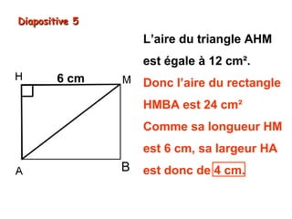 Diapositive 5

L’aire du triangle AHM
est égale à 12 cm².
6 cm

Donc l’aire du rectangle
HMBA est 24 cm²
Comme sa longueur HM
est 6 cm, sa largeur HA

B

est donc de 4 cm.

 