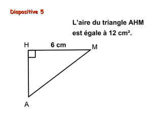 Diapositive 5

L’aire du triangle AHM
est égale à 12 cm².
6 cm

 
