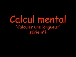 Calcul mental
“Calculer une longueur”
série n°1

 