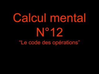 Calcul mental
N°12
“Le code des opérations”
 