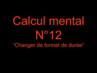 Calcul mental
N°12
“Changer de format de durée”
 