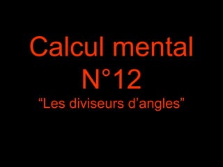 Calcul mental
N°12
“Les diviseurs d’angles”
 