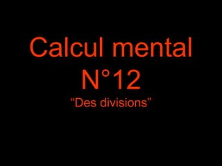 Calcul mental
N°12
“Des divisions”
 