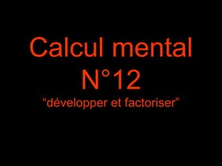 Calcul mental
N°12
“développer et factoriser”
 
