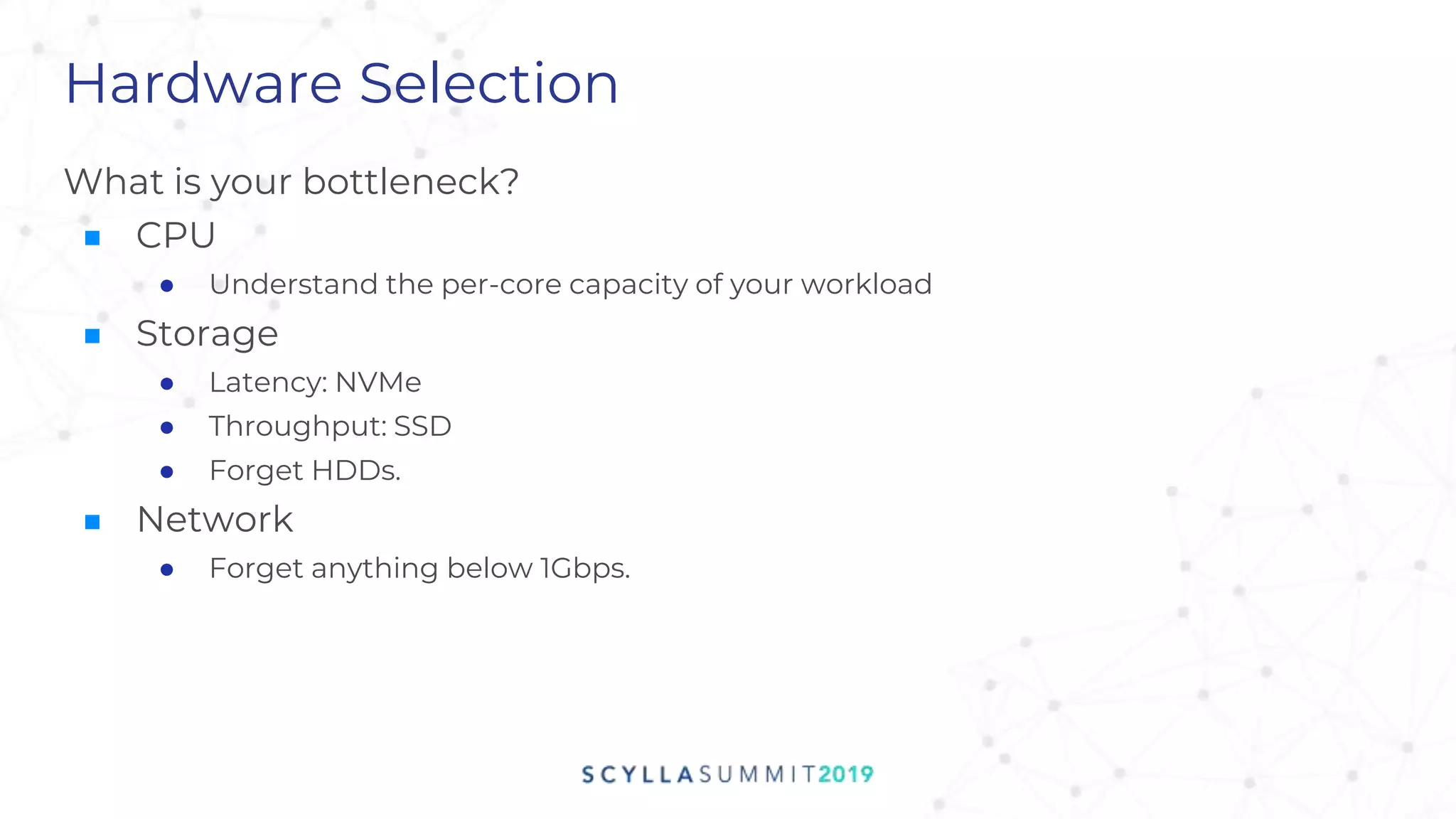Hardware Selection
What is your bottleneck?
■ CPU
● Understand the per-core capacity of your workload
■ Storage
● Latency: NVMe
● Throughput: SSD
● Forget HDDs.
■ Network
● Forget anything below 1Gbps.
 
