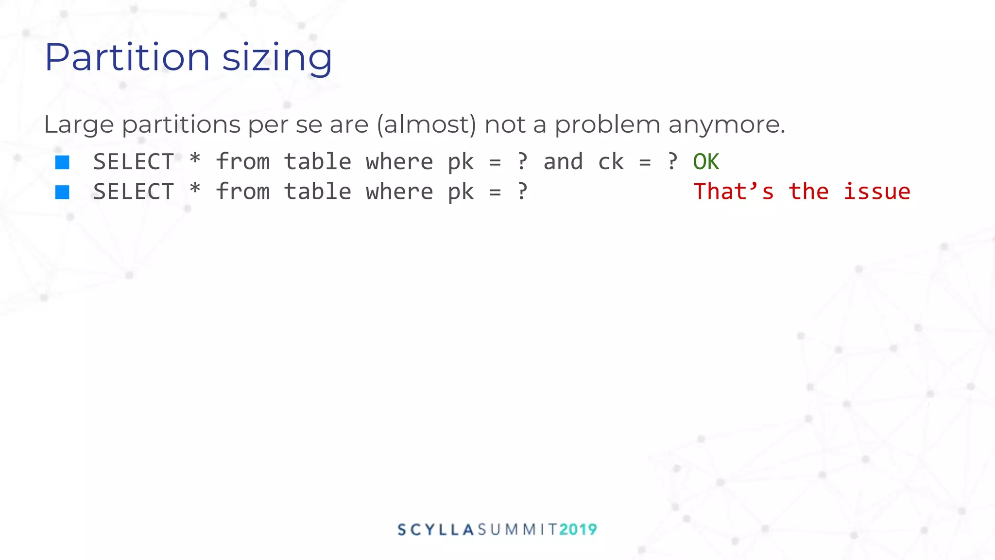 Partition sizing
Large partitions per se are (almost) not a problem anymore.
■ SELECT * from table where pk = ? and ck = ? OK
■ SELECT * from table where pk = ? That’s the issue
 
